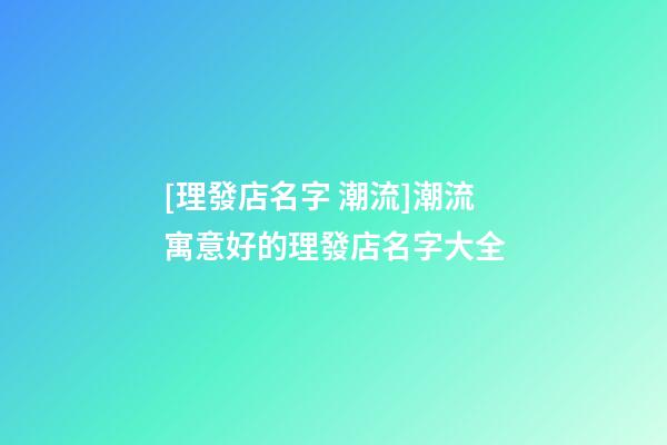 [理發店名字 潮流]潮流寓意好的理發店名字大全-第1張-店鋪起名-玄機派